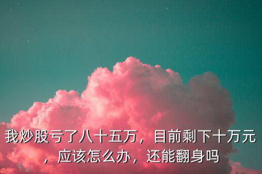 我炒股虧了八十五萬(wàn)，目前剩下十萬(wàn)元，應(yīng)該怎么辦，還能翻身嗎