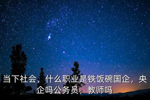 當(dāng)下社會，什么職業(yè)是鐵飯碗國企，央企嗎公務(wù)員，教師嗎