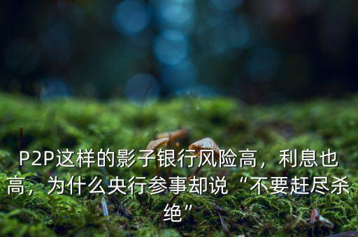 P2P這樣的影子銀行風(fēng)險(xiǎn)高，利息也高，為什么央行參事卻說“不要趕盡殺絕”