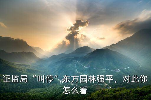 證監(jiān)局“叫?！睎|方園林強平，對此你怎么看