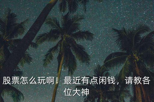 股票怎么玩?。∽罱悬c(diǎn)閑錢，請教各位大神