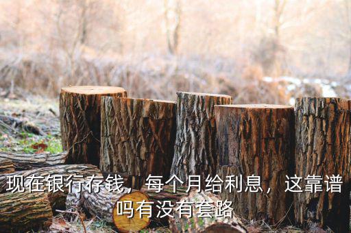 現(xiàn)在銀行存錢，每個月給利息，這靠譜嗎有沒有套路