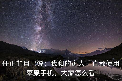 任正非自己說：我和的家人一直都使用蘋果手機(jī)，大家怎么看