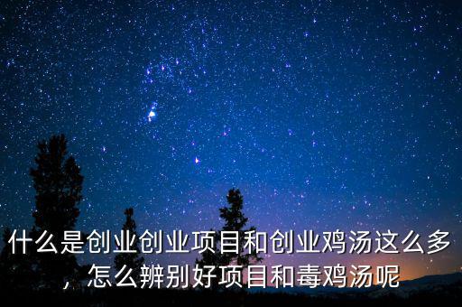 什么是創(chuàng)業(yè)創(chuàng)業(yè)項(xiàng)目和創(chuàng)業(yè)雞湯這么多，怎么辨別好項(xiàng)目和毒雞湯呢