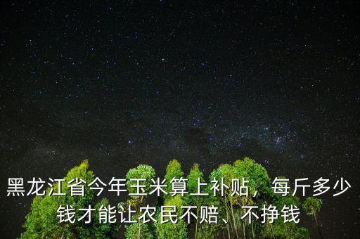 黑龍江省今年玉米算上補貼，每斤多少錢才能讓農(nóng)民不賠、不掙錢