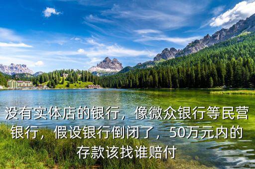 沒有實體店的銀行，像微眾銀行等民營銀行，假設銀行倒閉了，50萬元內的存款該找誰賠付