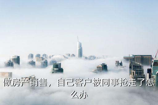 做房產(chǎn)銷售，自己客戶被同事?lián)屪吡嗽趺崔k