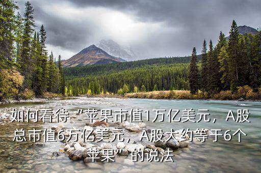 如何看待“蘋果市值1萬億美元，A股總市值6萬億美元，A股大約等于6個(gè)蘋果”的說法