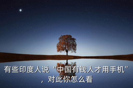 有些印度人說“中國有錢人才用手機(jī)”，對(duì)此你怎么看