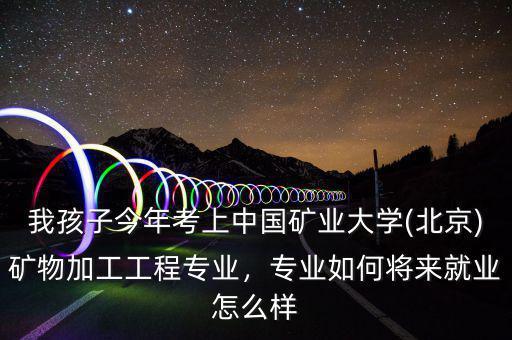 我孩子今年考上中國礦業(yè)大學(xué)(北京)礦物加工工程專業(yè)，專業(yè)如何將來就業(yè)怎么樣
