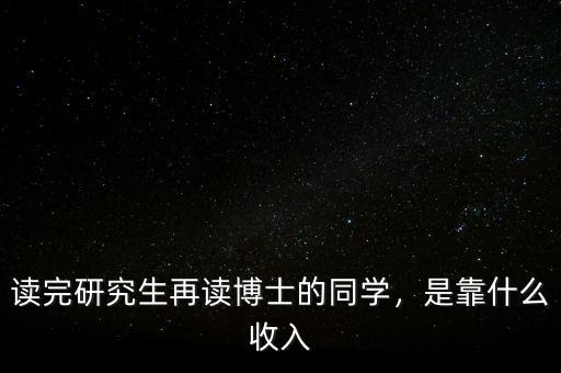 讀完研究生再讀博士的同學(xué)，是靠什么收入