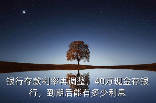 銀行存款利率再調(diào)整，40萬(wàn)現(xiàn)金存銀行，到期后能有多少利息