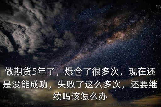 做期貨5年了，爆倉了很多次，現(xiàn)在還是沒能成功，失敗了這么多次，還要繼續(xù)嗎該怎么辦