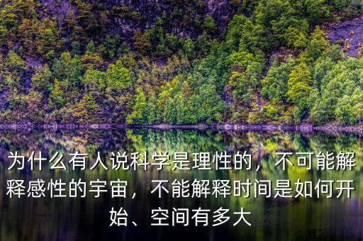 為什么有人說科學是理性的，不可能解釋感性的宇宙，不能解釋時間是如何開始、空間有多大