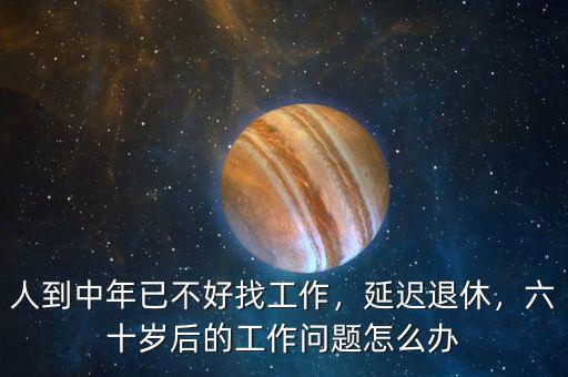 人到中年已不好找工作，延遲退休，六十歲后的工作問題怎么辦