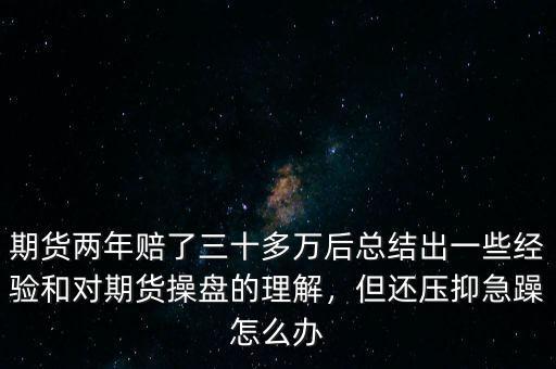 期貨兩年賠了三十多萬后總結(jié)出一些經(jīng)驗和對期貨操盤的理解，但還壓抑急躁怎么辦