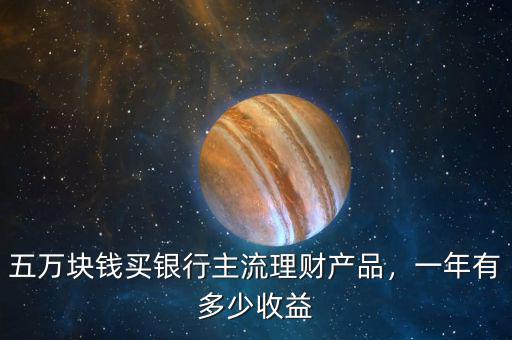 五萬塊錢買銀行主流理財產(chǎn)品，一年有多少收益