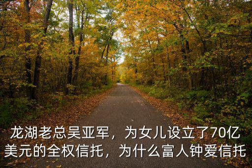 龍湖老總吳亞軍，為女兒設(shè)立了70億美元的全權(quán)信托，為什么富人鐘愛信托