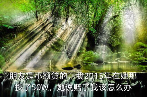 朋友是小額貸的，我2015年在她那投了50W，她說賠了我該怎么辦