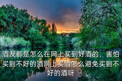 酒友都是怎么在網(wǎng)上買到好酒的，害怕買到不好的酒網(wǎng)上買酒怎么避免買到不好的酒呀