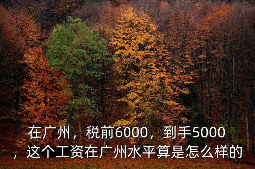 在廣州，稅前6000，到手5000，這個工資在廣州水平算是怎么樣的