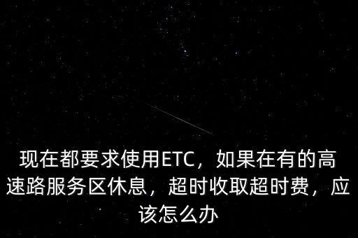 現(xiàn)在都要求使用ETC，如果在有的高速路服務區(qū)休息，超時收取超時費，應該怎么辦