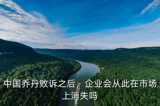 中國(guó)喬丹敗訴之后，企業(yè)會(huì)從此在市場(chǎng)上消失嗎
