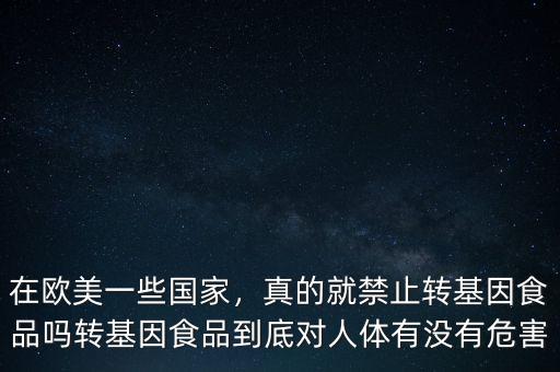 在歐美一些國家，真的就禁止轉基因食品嗎轉基因食品到底對人體有沒有危害