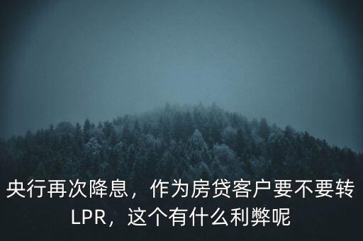 央行再次降息，作為房貸客戶要不要轉(zhuǎn)LPR，這個有什么利弊呢
