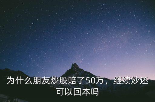 為什么朋友炒股賠了50萬，繼續(xù)炒還可以回本嗎