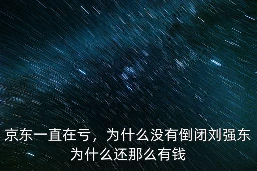 京東一直在虧，為什么沒有倒閉劉強東為什么還那么有錢