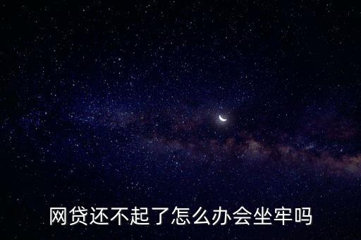網貸還不起了怎么辦會坐牢嗎