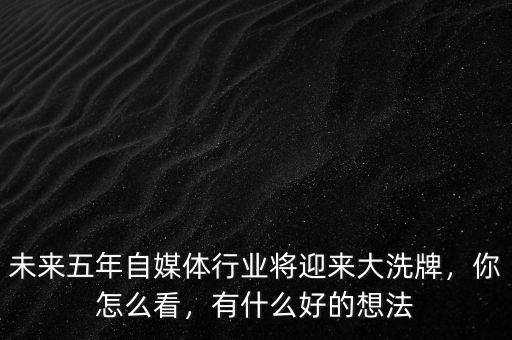 未來(lái)五年自媒體行業(yè)將迎來(lái)大洗牌，你怎么看，有什么好的想法
