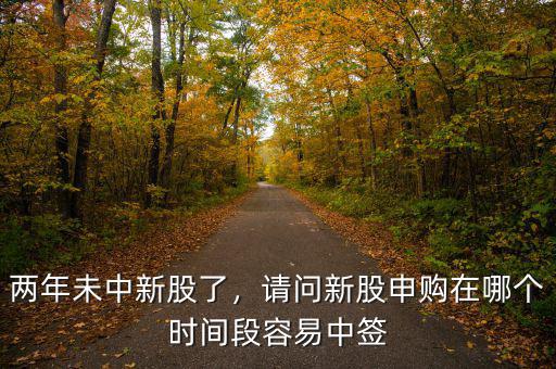 兩年未中新股了，請問新股申購在哪個時間段容易中簽