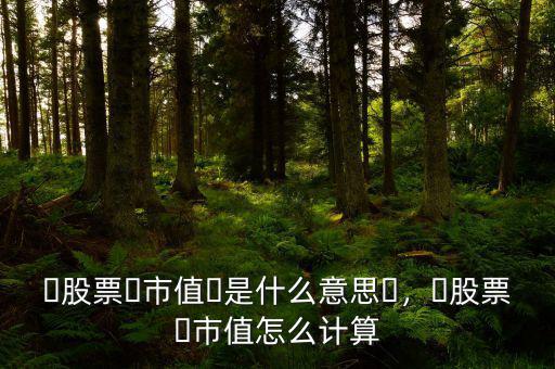?股票?市值?是什么意思?，?股票?市值怎么計(jì)算