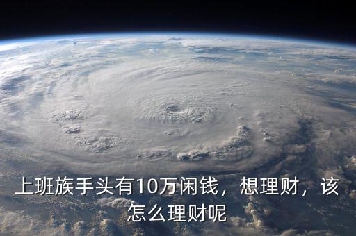 上班族手頭有10萬(wàn)閑錢，想理財(cái)，該怎么理財(cái)呢