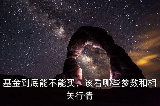 基金到底能不能買，該看哪些參數(shù)和相關(guān)行情