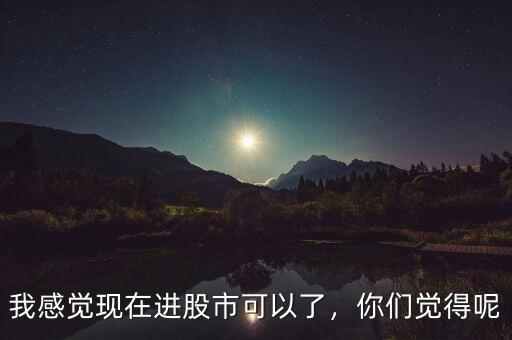 我感覺現(xiàn)在進股市可以了，你們覺得呢