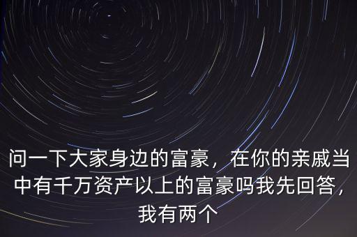 問(wèn)一下大家身邊的富豪，在你的親戚當(dāng)中有千萬(wàn)資產(chǎn)以上的富豪嗎我先回答，我有兩個(gè)