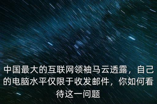 中國最大的互聯(lián)網(wǎng)領(lǐng)袖馬云透露，自己的電腦水平僅限于收發(fā)郵件，你如何看待這一問題