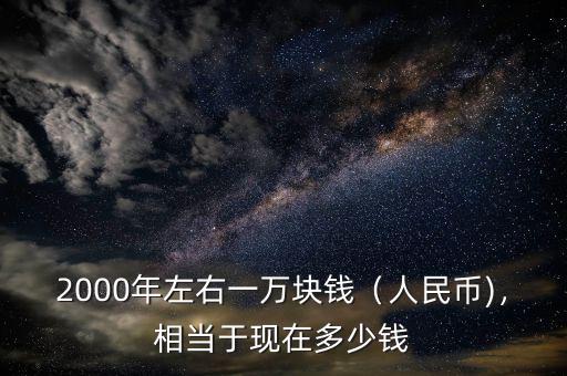2000年左右一萬塊錢（人民幣)，相當(dāng)于現(xiàn)在多少錢