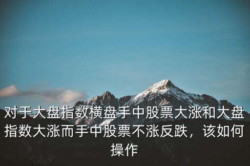 對(duì)于大盤指數(shù)橫盤手中股票大漲和大盤指數(shù)大漲而手中股票不漲反跌，該如何操作