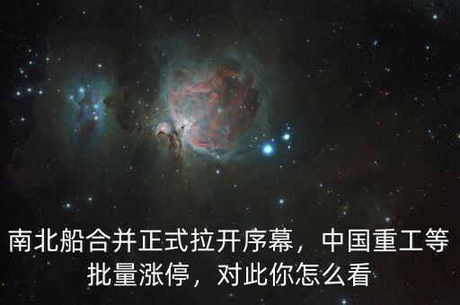 南北船合并正式拉開(kāi)序幕，中國(guó)重工等批量漲停，對(duì)此你怎么看