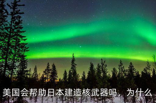 美國會幫助日本建造核武器嗎，為什么