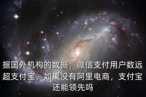 據(jù)國(guó)外機(jī)構(gòu)的數(shù)據(jù)，微信支付用戶(hù)數(shù)遠(yuǎn)超支付寶，如果沒(méi)有阿里電商，支付寶還能領(lǐng)先嗎