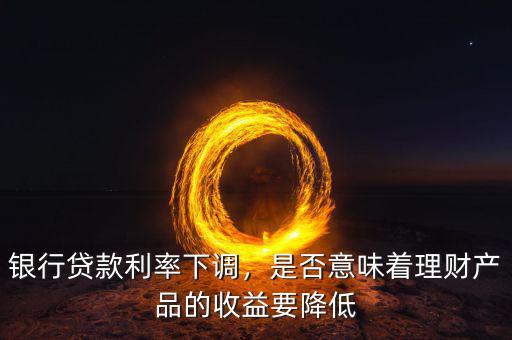 銀行貸款利率下調(diào)，是否意味著理財(cái)產(chǎn)品的收益要降低