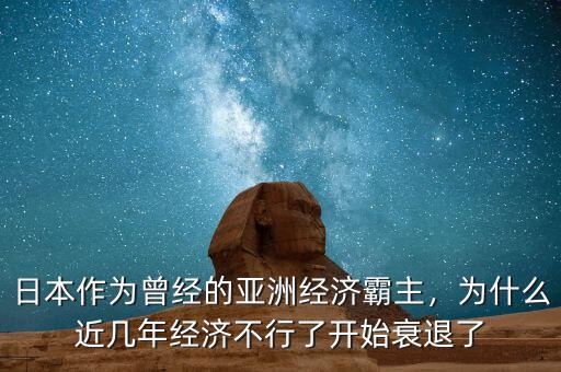 日本作為曾經(jīng)的亞洲經(jīng)濟(jì)霸主，為什么近幾年經(jīng)濟(jì)不行了開(kāi)始衰退了