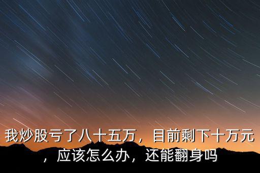 我炒股虧了八十五萬，目前剩下十萬元，應(yīng)該怎么辦，還能翻身嗎