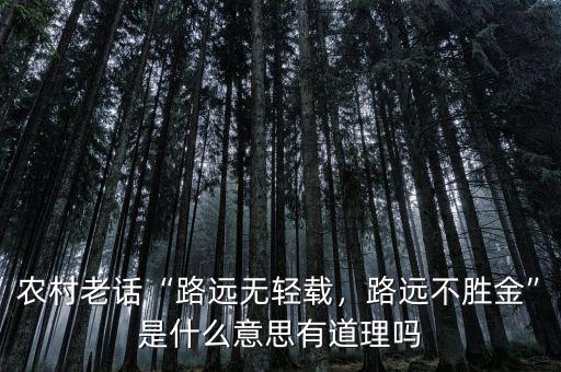 農(nóng)村老話“路遠(yuǎn)無輕載，路遠(yuǎn)不勝金”是什么意思有道理嗎
