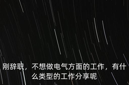 剛辭職，不想做電氣方面的工作，有什么類型的工作分享呢